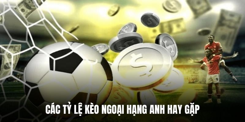 Các tỷ lệ kèo Ngoại Hạng Anh hay gặp.
