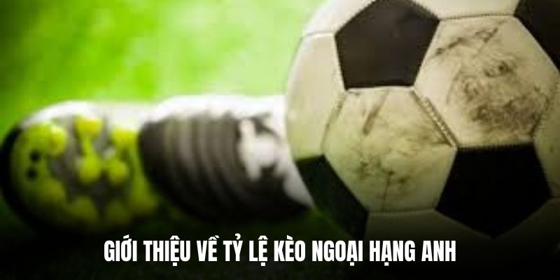 Giới thiệu về tỷ lệ kèo Ngoại Hạng Anh.