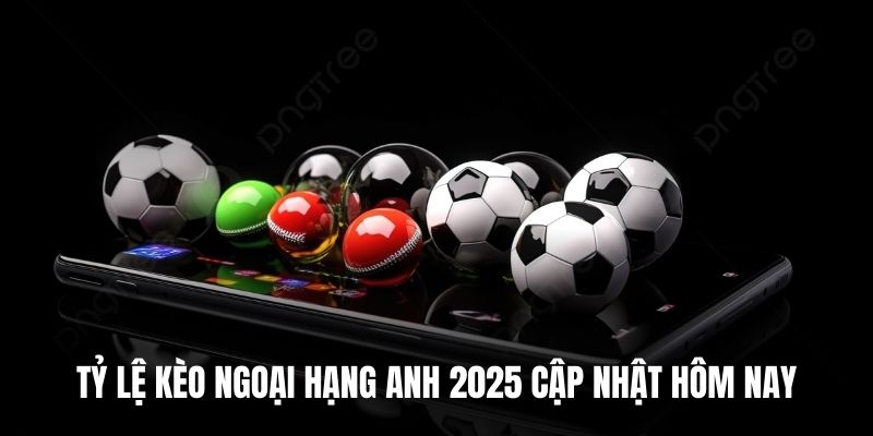 Tỷ Lệ Kèo Ngoại Hạng Anh 2025 Cập Nhật Hôm Nay